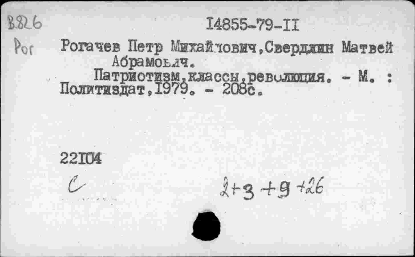 ﻿Wb	I4855-79-II
Vor Рогачев Петр Михайлович,Свердлин Матвей Абрамович.
Патриотизм.классы.ревилюция. - М. : Политиздат,1979в - 208с»
22104
Яз 43